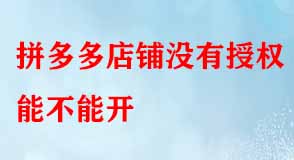 拼多多店鋪沒有授權(quán)能不能開